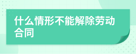 什么情形不能解除劳动合同