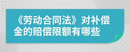 《劳动合同法》对补偿金的赔偿限额有哪些