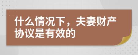 什么情况下，夫妻财产协议是有效的