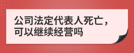 公司法定代表人死亡，可以继续经营吗