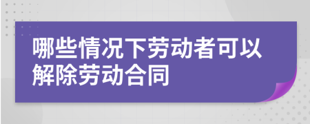 哪些情况下劳动者可以解除劳动合同