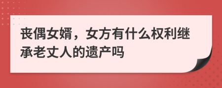 丧偶女婿，女方有什么权利继承老丈人的遗产吗