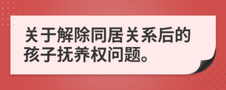 关于解除同居关系后的孩子抚养权问题。