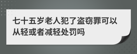 七十五岁老人犯了盗窃罪可以从轻或者减轻处罚吗