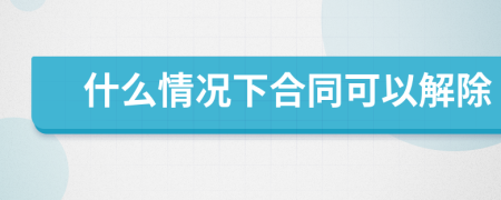 什么情况下合同可以解除