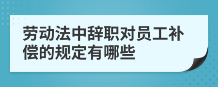 劳动法中辞职对员工补偿的规定有哪些