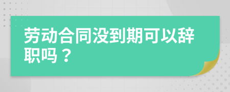 劳动合同没到期可以辞职吗？