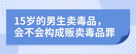 15岁的男生卖毒品，会不会构成贩卖毒品罪