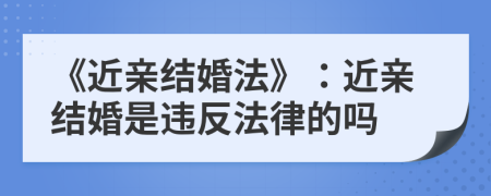 《近亲结婚法》：近亲结婚是违反法律的吗