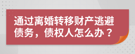 通过离婚转移财产逃避债务，债权人怎么办？