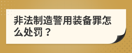 非法制造警用装备罪怎么处罚？