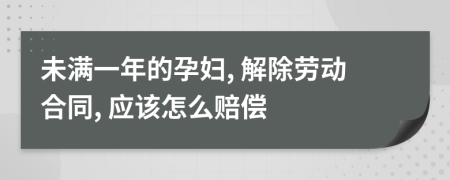 未满一年的孕妇, 解除劳动合同, 应该怎么赔偿