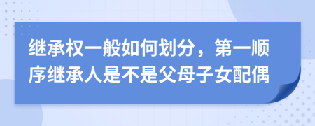 继承权一般如何划分，第一顺序继承人是不是父母子女配偶