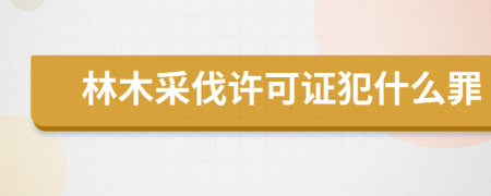 林木采伐许可证犯什么罪