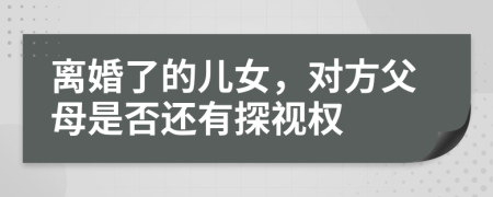 离婚了的儿女，对方父母是否还有探视权