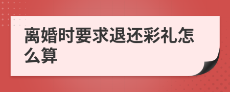 离婚时要求退还彩礼怎么算