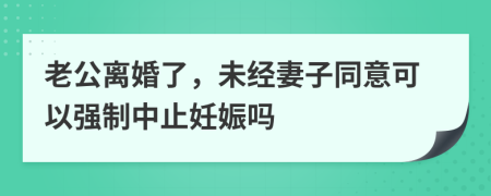 老公离婚了，未经妻子同意可以强制中止妊娠吗