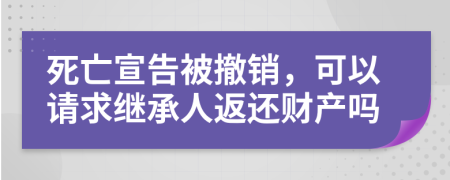 死亡宣告被撤销，可以请求继承人返还财产吗