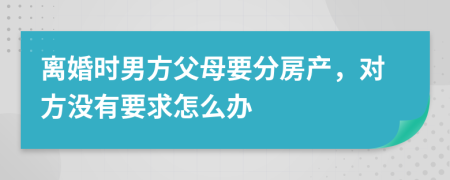 离婚时男方父母要分房产，对方没有要求怎么办