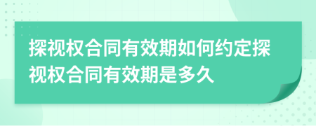 探视权合同有效期如何约定探视权合同有效期是多久