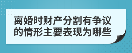 离婚时财产分割有争议的情形主要表现为哪些