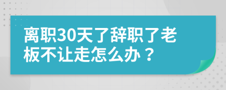 离职30天了辞职了老板不让走怎么办？