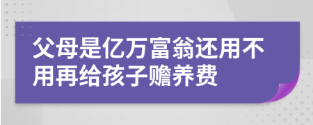 父母是亿万富翁还用不用再给孩子赡养费