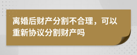 离婚后财产分割不合理，可以重新协议分割财产吗