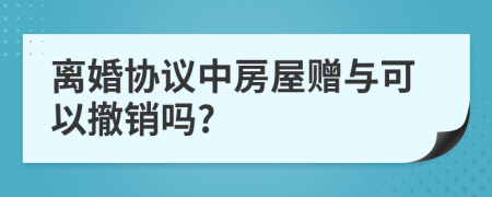 离婚协议中房屋赠与可以撤销吗?