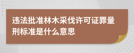 违法批准林木采伐许可证罪量刑标准是什么意思