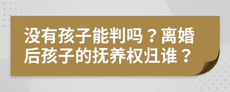 没有孩子能判吗？离婚后孩子的抚养权归谁？