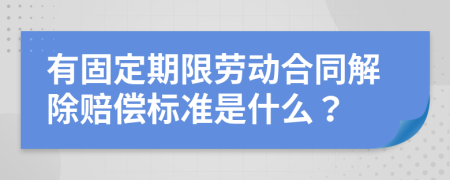 有固定期限劳动合同解除赔偿标准是什么？