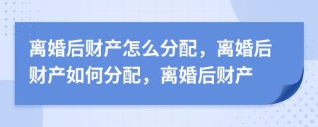 离婚后财产怎么分配，离婚后财产如何分配，离婚后财产