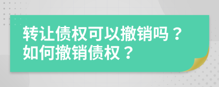 转让债权可以撤销吗？如何撤销债权？