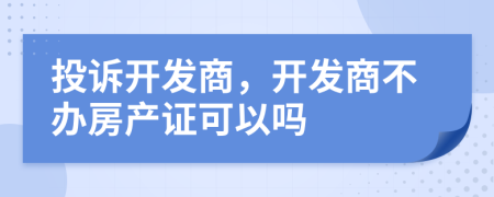 投诉开发商，开发商不办房产证可以吗