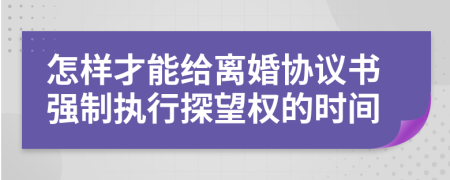 怎样才能给离婚协议书强制执行探望权的时间