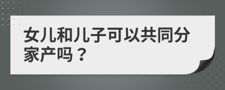 女儿和儿子可以共同分家产吗？