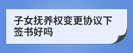 子女抚养权变更协议下签书好吗