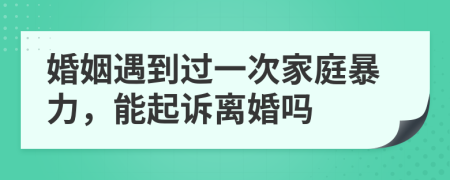 婚姻遇到过一次家庭暴力，能起诉离婚吗