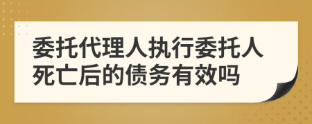 委托代理人执行委托人死亡后的债务有效吗