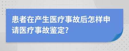 患者在产生医疗事故后怎样申请医疗事故鉴定?