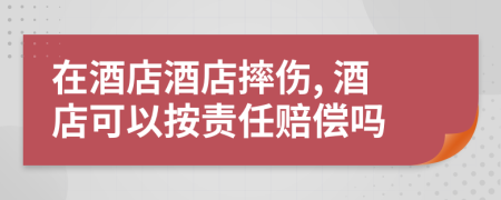 在酒店酒店摔伤, 酒店可以按责任赔偿吗