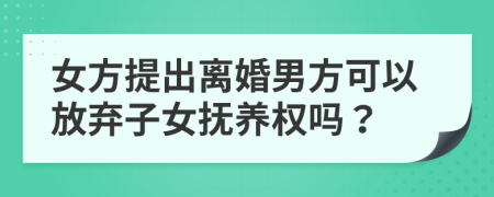 女方提出离婚男方可以放弃子女抚养权吗？