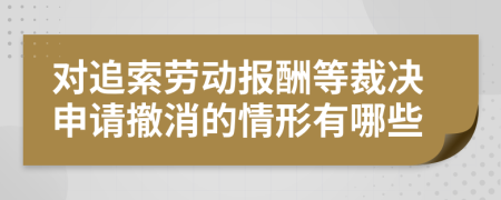 对追索劳动报酬等裁决申请撤消的情形有哪些