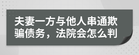 夫妻一方与他人串通欺骗债务，法院会怎么判