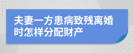 夫妻一方患病致残离婚时怎样分配财产