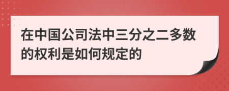 在中国公司法中三分之二多数的权利是如何规定的