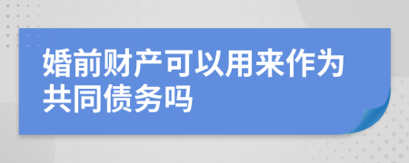 婚前财产可以用来作为共同债务吗