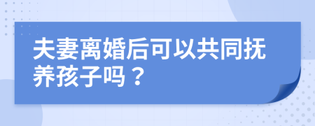 夫妻离婚后可以共同抚养孩子吗？