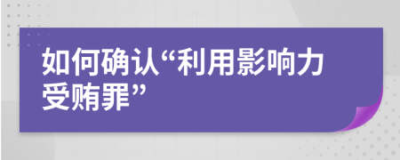 如何确认“利用影响力受贿罪”